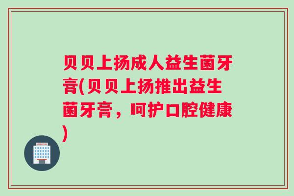 贝贝上扬成人益生菌牙膏(贝贝上扬推出益生菌牙膏，呵护口腔健康)