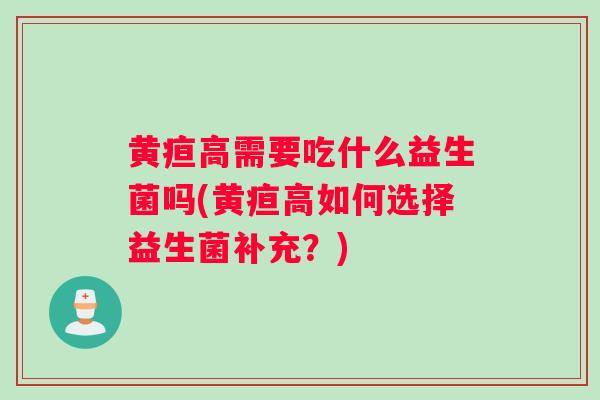 黄疸高需要吃什么益生菌吗(黄疸高如何选择益生菌补充？)