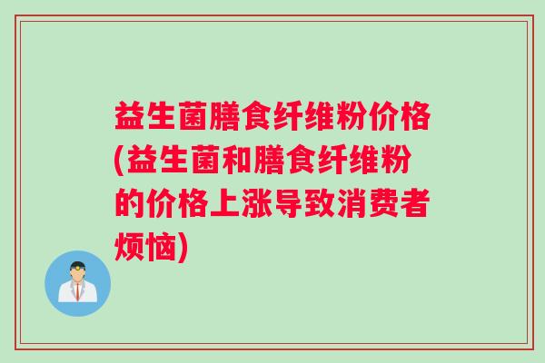益生菌膳食纤维粉价格(益生菌和膳食纤维粉的价格上涨导致消费者烦恼)