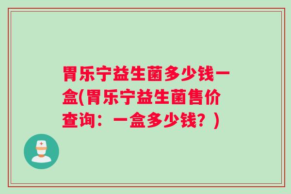 胃乐宁益生菌多少钱一盒(胃乐宁益生菌售价查询：一盒多少钱？)