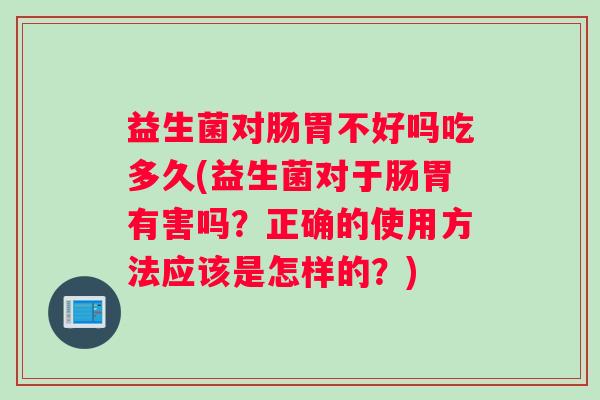 益生菌对肠胃不好吗吃多久(益生菌对于肠胃有害吗？正确的使用方法应该是怎样的？)