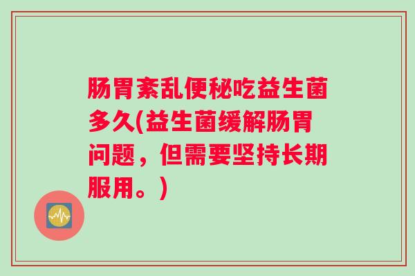 肠胃紊乱便秘吃益生菌多久(益生菌缓解肠胃问题，但需要坚持长期服用。)