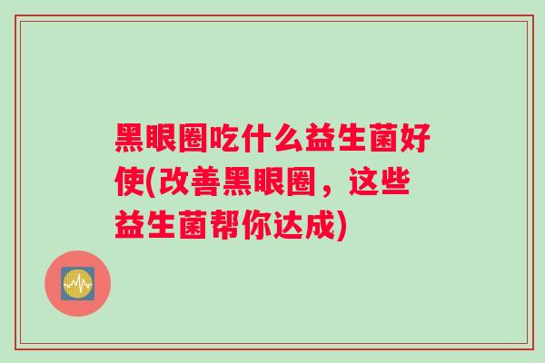 黑眼圈吃什么益生菌好使(改善黑眼圈，这些益生菌帮你达成)