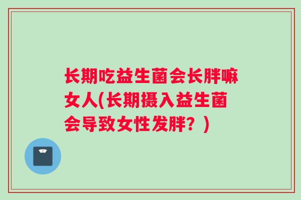 长期吃益生菌会长胖嘛女人(长期摄入益生菌会导致女性发胖？)
