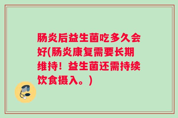 后益生菌吃多久会好(康复需要长期维持！益生菌还需持续饮食摄入。)