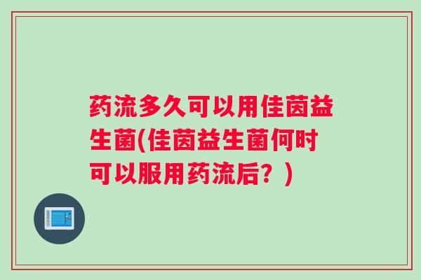药流多久可以用佳茵益生菌(佳茵益生菌何时可以服用药流后？)