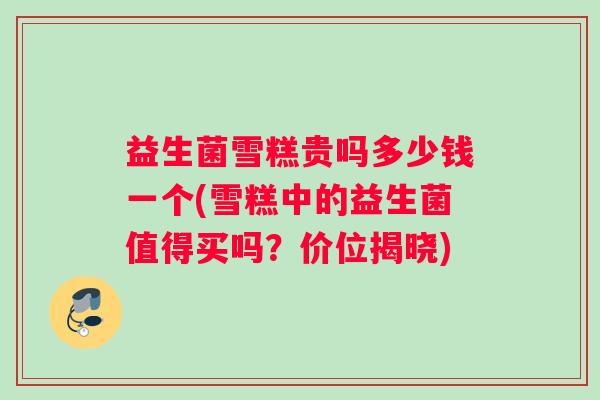 益生菌雪糕贵吗多少钱一个(雪糕中的益生菌值得买吗？价位揭晓)