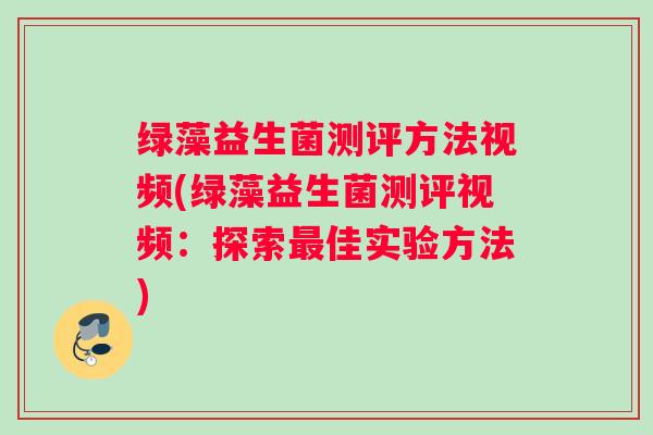 绿藻益生菌测评方法视频(绿藻益生菌测评视频：探索最佳实验方法)