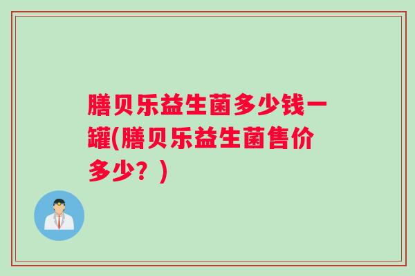 膳贝乐益生菌多少钱一罐(膳贝乐益生菌售价多少？)