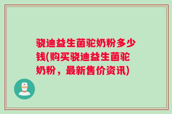 骁迪益生菌驼奶粉多少钱(购买骁迪益生菌驼奶粉，最新售价资讯)