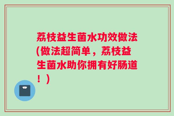 荔枝益生菌水功效做法(做法超简单，荔枝益生菌水助你拥有好肠道！)