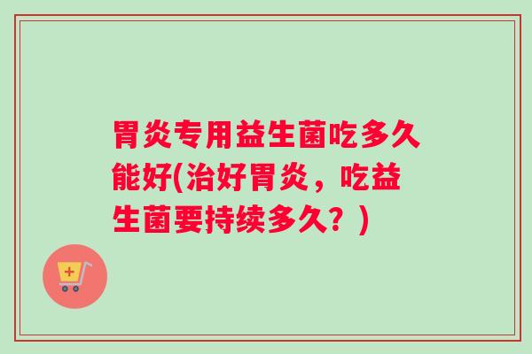 专用益生菌吃多久能好(好，吃益生菌要持续多久？)
