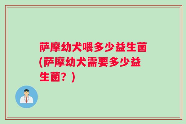 萨摩幼犬喂多少益生菌(萨摩幼犬需要多少益生菌？)
