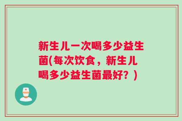 新生儿一次喝多少益生菌(每次饮食，新生儿喝多少益生菌最好？)