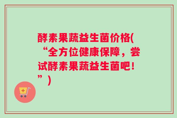 酵素果蔬益生菌价格(“全方位健康保障，尝试酵素果蔬益生菌吧！”)