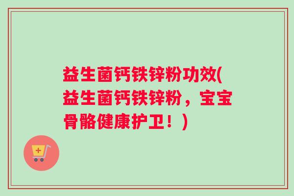益生菌钙铁锌粉功效(益生菌钙铁锌粉，宝宝骨骼健康护卫！)