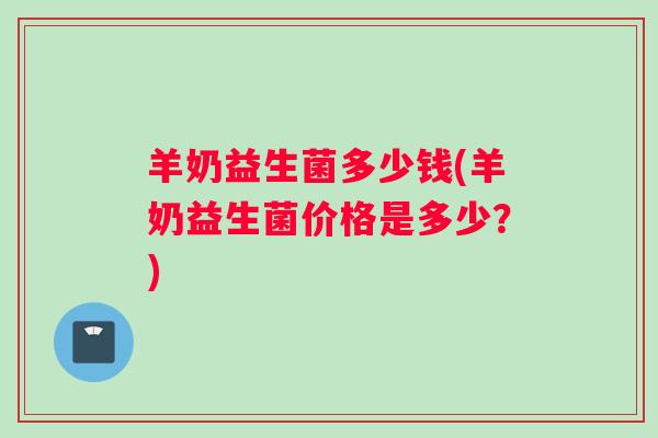 羊奶益生菌多少钱(羊奶益生菌价格是多少？)