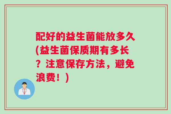 配好的益生菌能放多久(益生菌保质期有多长？注意保存方法，避免浪费！)