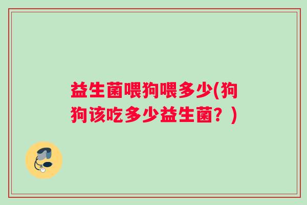 益生菌喂狗喂多少(狗狗该吃多少益生菌？)