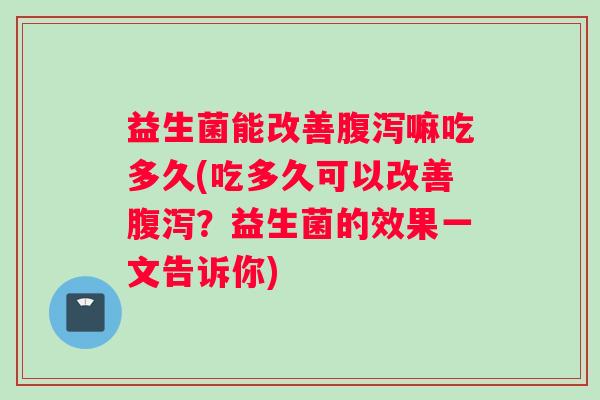 益生菌能改善腹泻嘛吃多久(吃多久可以改善腹泻？益生菌的效果一文告诉你)