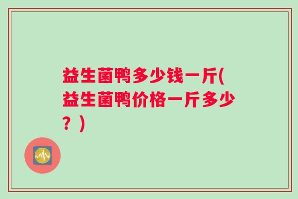 益生菌鸭多少钱一斤(益生菌鸭价格一斤多少?) 益生菌鸭多少钱一斤(益生菌鸭价格一斤多少?)