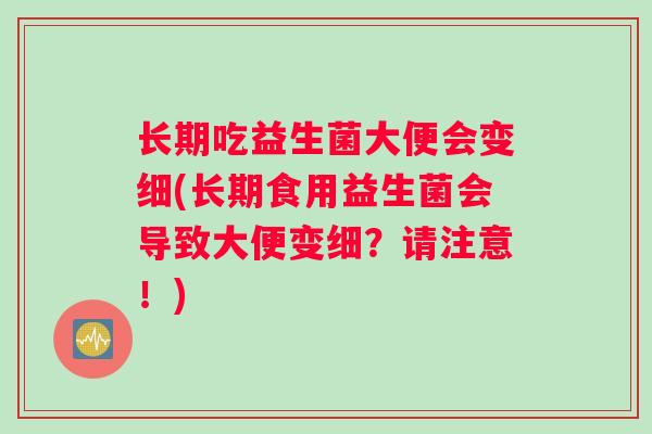 长期吃益生菌大便会变细(长期食用益生菌会导致大便变细?请注意!) 长期吃益生菌大便会变细(长期食用益生菌会导致大便变细?请注意!)