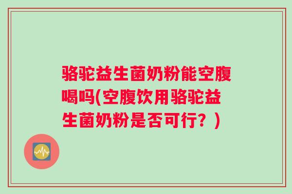 骆驼益生菌奶粉能空腹喝吗(空腹饮用骆驼益生菌奶粉是否可行?) 骆驼益生菌奶粉能空腹喝吗(空腹饮用骆驼益生菌奶粉是否可行?)