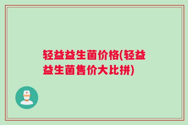 轻益益生菌价格(轻益益生菌售价大比拼)