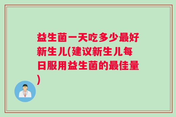 益生菌一天吃多少最好新生儿(建议新生儿每日服用益生菌的最佳量)