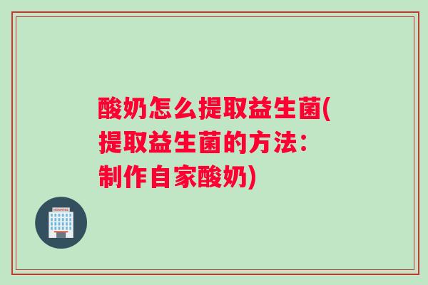 酸奶怎么提取益生菌(提取益生菌的方法： 制作自家酸奶)