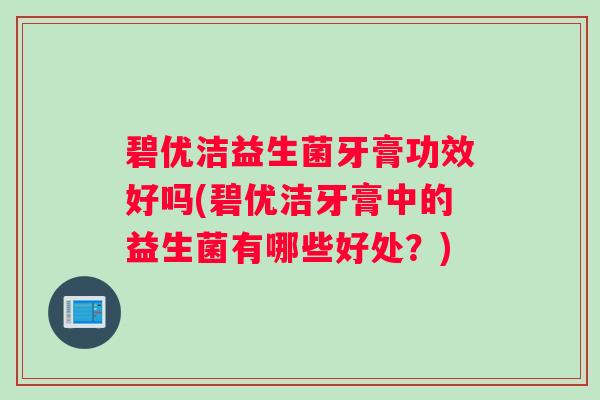 碧优洁益生菌牙膏功效好吗(碧优洁牙膏中的益生菌有哪些好处？)
