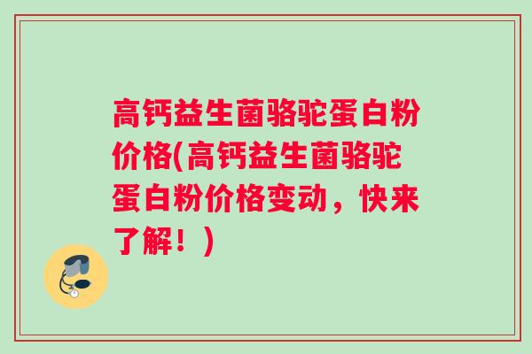 高钙益生菌骆驼蛋白粉价格(高钙益生菌骆驼蛋白粉价格变动，快来了解！)