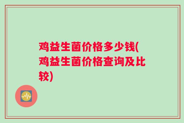 鸡益生菌价格多少钱(鸡益生菌价格查询及比较)