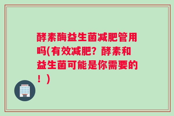 酵素酶益生菌减肥管用吗(有效减肥？酵素和益生菌可能是你需要的！)