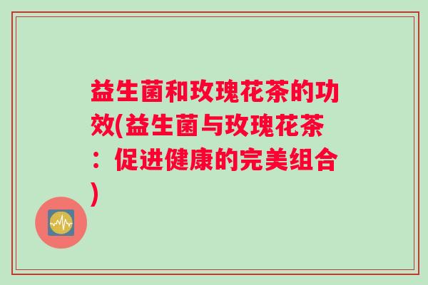 益生菌和玫瑰花茶的功效(益生菌与玫瑰花茶：促进健康的完美组合)
