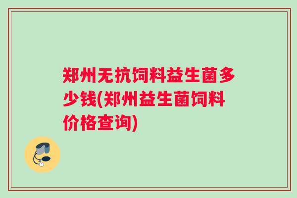 郑州无抗饲料益生菌多少钱(郑州益生菌饲料价格查询)
