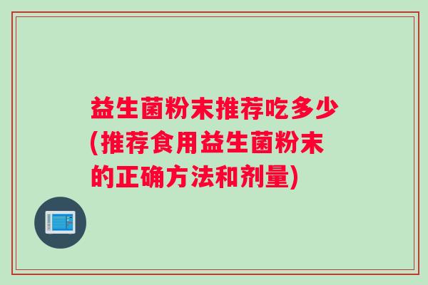 益生菌粉末推荐吃多少(推荐食用益生菌粉末的正确方法和剂量)