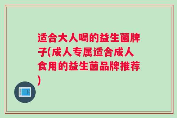适合大人喝的益生菌牌子(成人专属适合成人食用的益生菌品牌推荐)