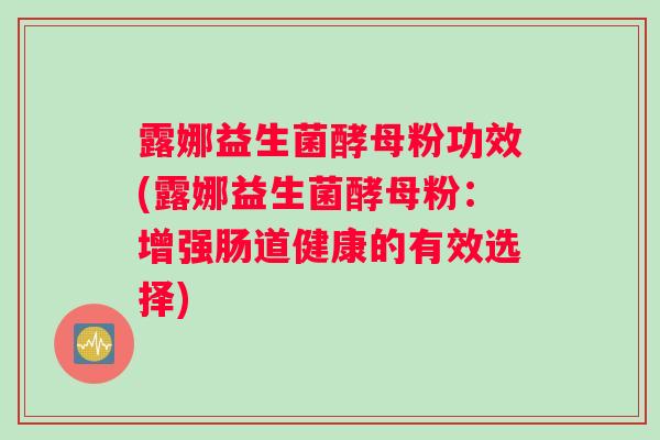 露娜益生菌酵母粉功效(露娜益生菌酵母粉：增强肠道健康的有效选择)