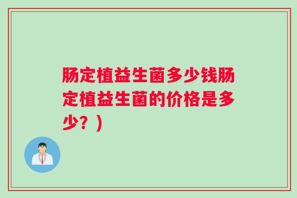 肠定植益生菌多少钱肠定植益生菌的价格是多少？)