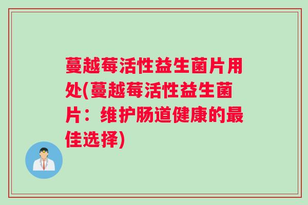 蔓越莓活性益生菌片用处(蔓越莓活性益生菌片：维护肠道健康的最佳选择)