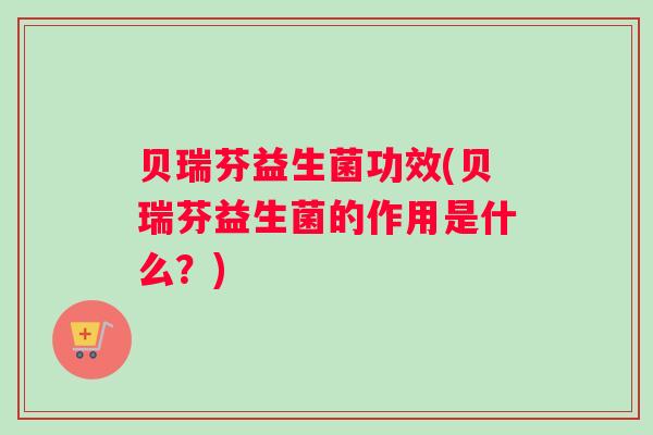 贝瑞芬益生菌功效(贝瑞芬益生菌的作用是什么？)