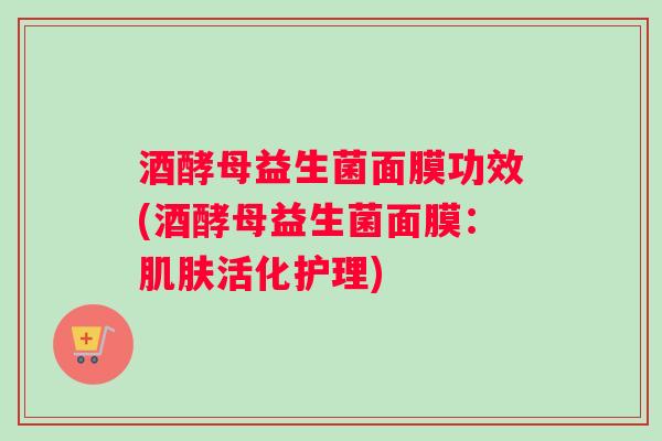 酒酵母益生菌面膜功效(酒酵母益生菌面膜：肌肤活化护理)