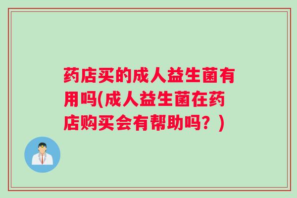药店买的成人益生菌有用吗(成人益生菌在药店购买会有帮助吗？)