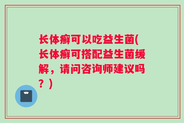 长体癣可以吃益生菌(长体癣可搭配益生菌缓解，请问咨询师建议吗？)