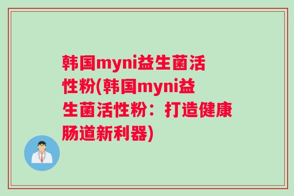 韩国myni益生菌活性粉(韩国myni益生菌活性粉：打造健康肠道新利器)