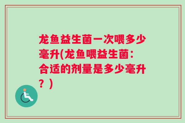 龙鱼益生菌一次喂多少毫升(龙鱼喂益生菌：合适的剂量是多少毫升？)