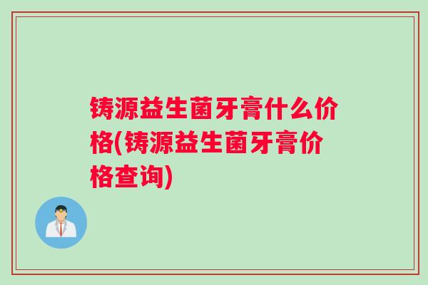 铸源益生菌牙膏什么价格(铸源益生菌牙膏价格查询)