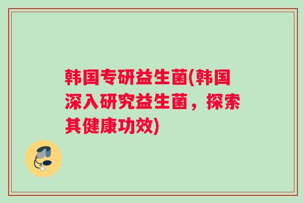 韩国专研益生菌(韩国深入研究益生菌，探索其健康功效)