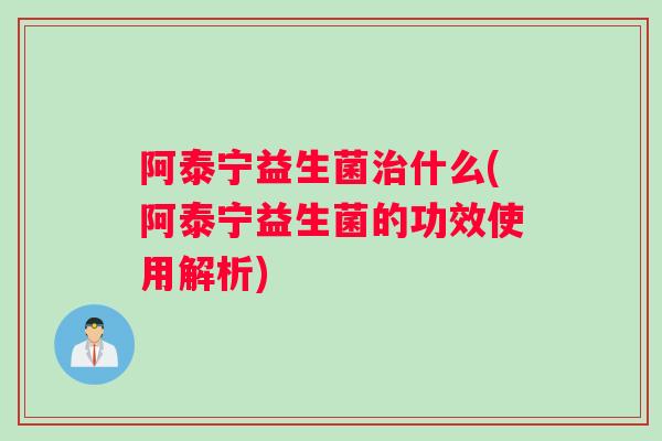阿泰宁益生菌什么(阿泰宁益生菌的功效使用解析)
